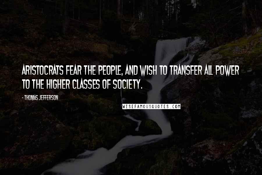 Thomas Jefferson Quotes: Aristocrats fear the people, and wish to transfer all power to the higher classes of society.