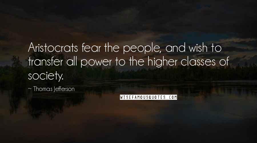 Thomas Jefferson Quotes: Aristocrats fear the people, and wish to transfer all power to the higher classes of society.