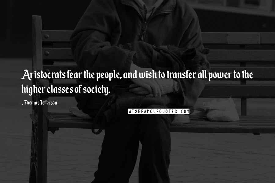 Thomas Jefferson Quotes: Aristocrats fear the people, and wish to transfer all power to the higher classes of society.