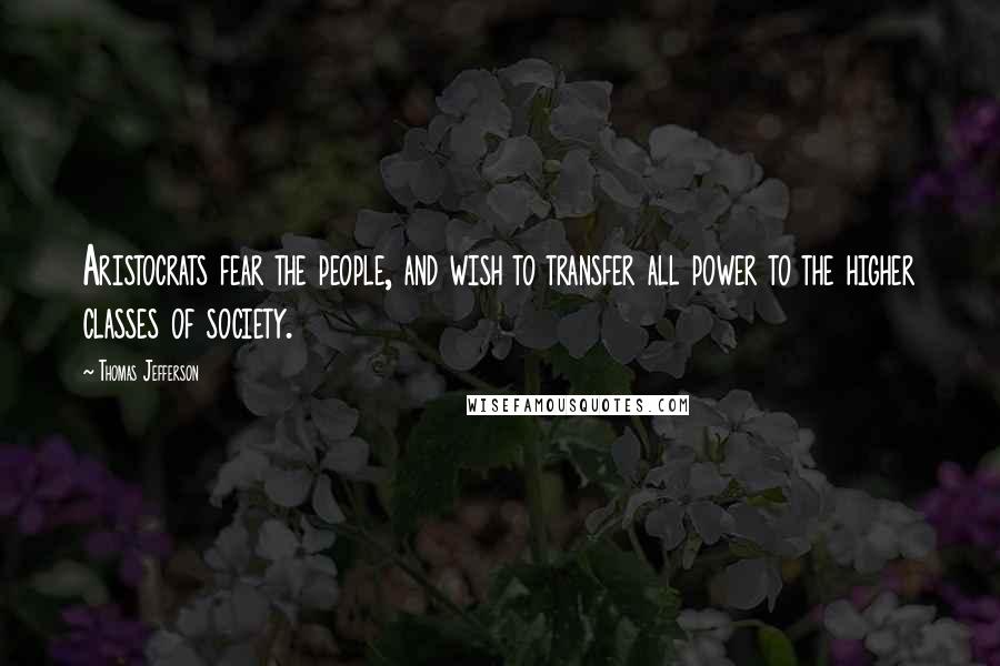 Thomas Jefferson Quotes: Aristocrats fear the people, and wish to transfer all power to the higher classes of society.