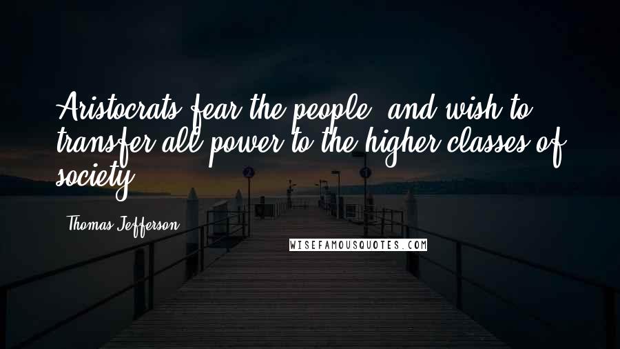 Thomas Jefferson Quotes: Aristocrats fear the people, and wish to transfer all power to the higher classes of society.