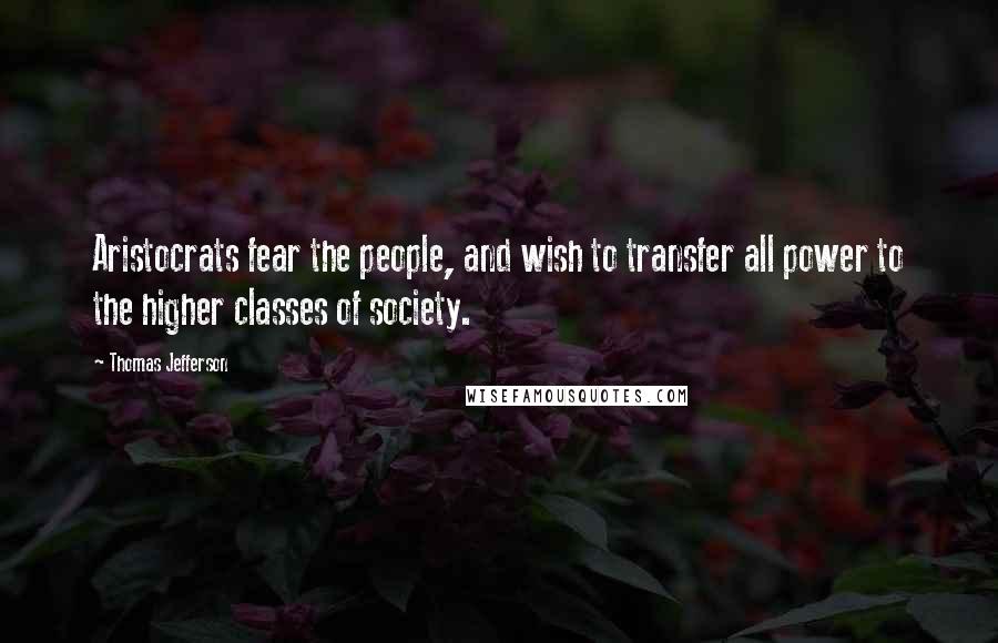 Thomas Jefferson Quotes: Aristocrats fear the people, and wish to transfer all power to the higher classes of society.