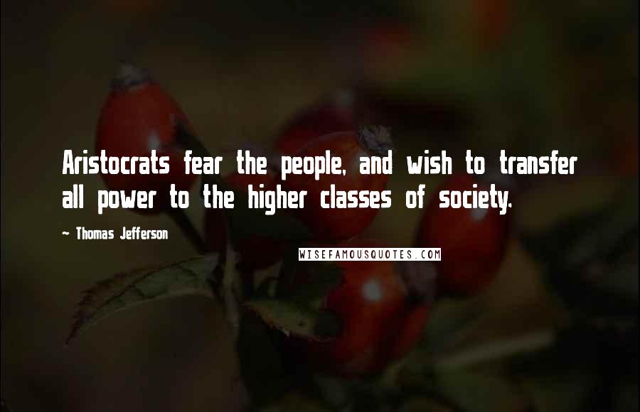 Thomas Jefferson Quotes: Aristocrats fear the people, and wish to transfer all power to the higher classes of society.