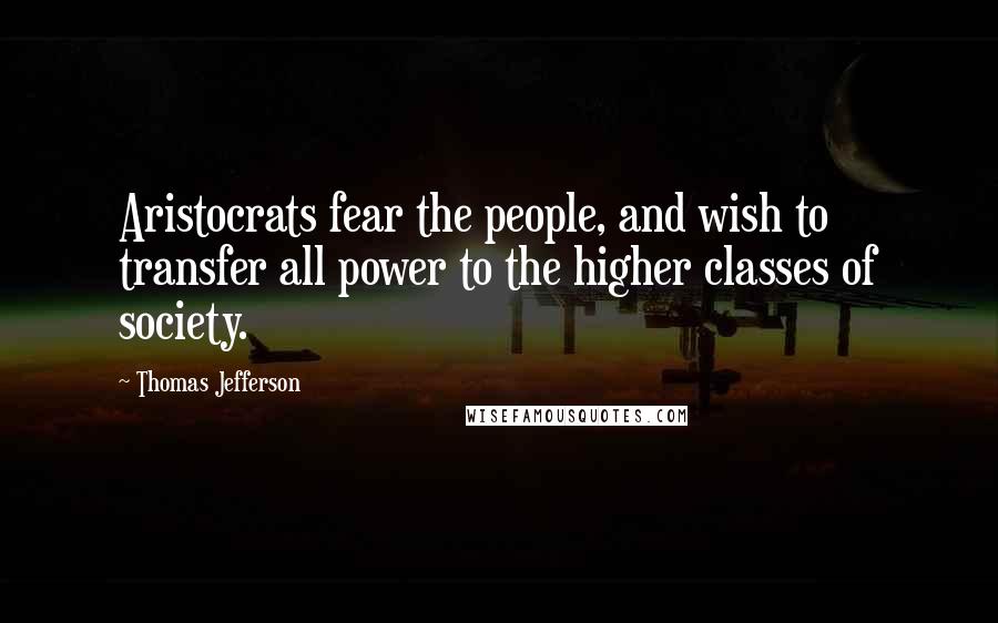 Thomas Jefferson Quotes: Aristocrats fear the people, and wish to transfer all power to the higher classes of society.