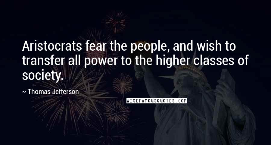 Thomas Jefferson Quotes: Aristocrats fear the people, and wish to transfer all power to the higher classes of society.