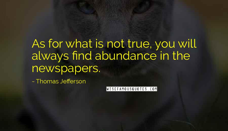 Thomas Jefferson Quotes: As for what is not true, you will always find abundance in the newspapers.
