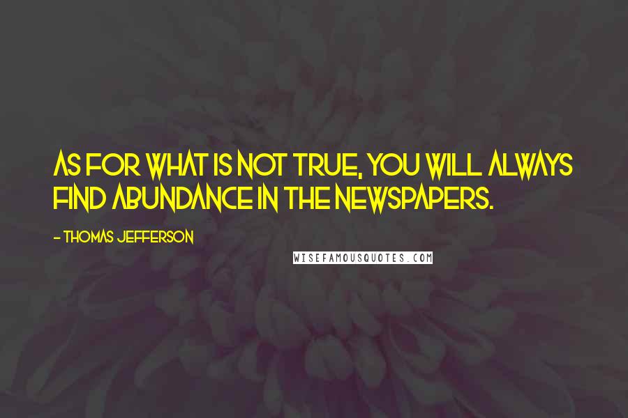 Thomas Jefferson Quotes: As for what is not true, you will always find abundance in the newspapers.