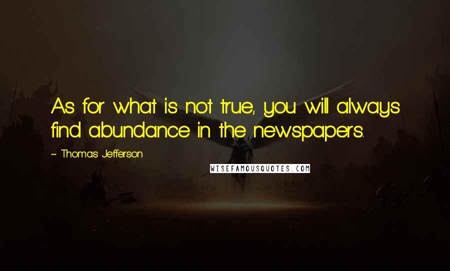 Thomas Jefferson Quotes: As for what is not true, you will always find abundance in the newspapers.