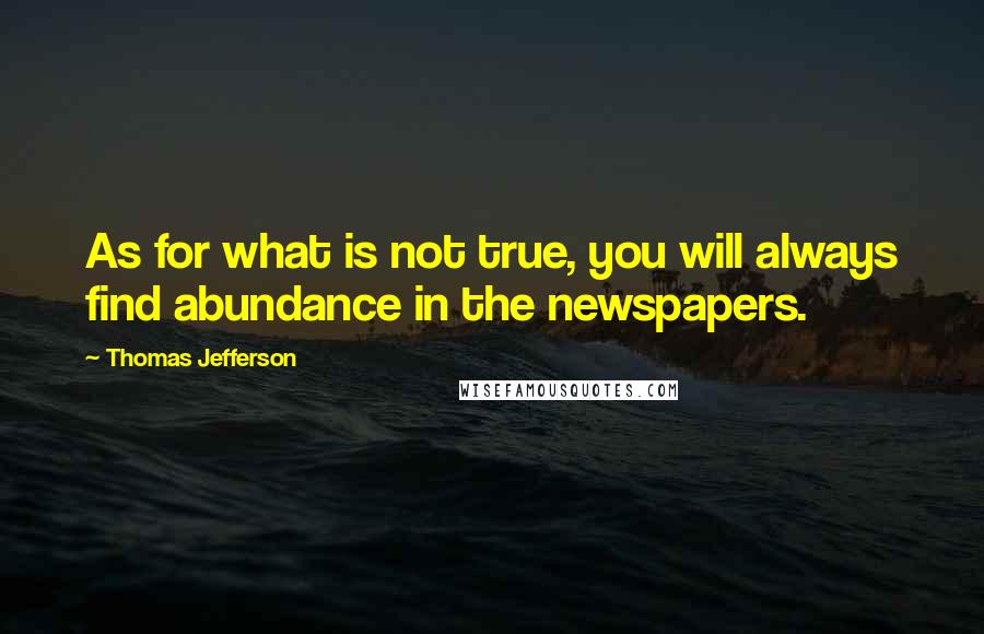 Thomas Jefferson Quotes: As for what is not true, you will always find abundance in the newspapers.
