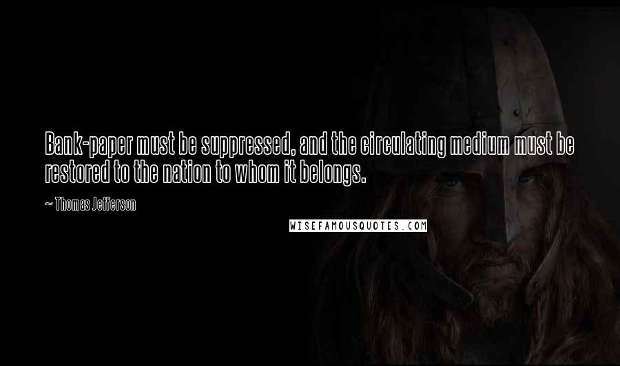 Thomas Jefferson Quotes: Bank-paper must be suppressed, and the circulating medium must be restored to the nation to whom it belongs.