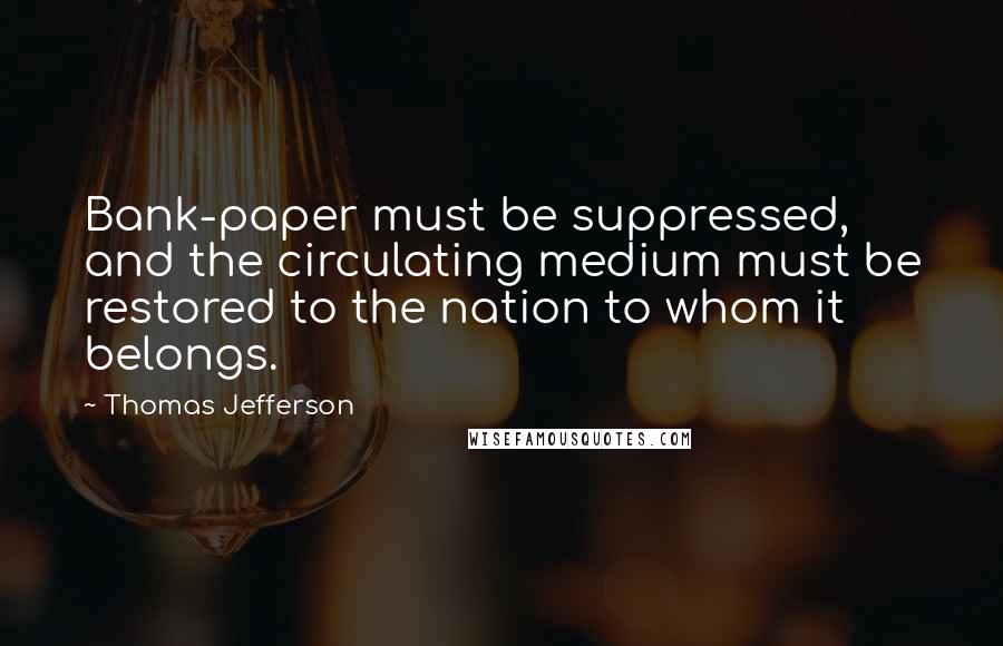 Thomas Jefferson Quotes: Bank-paper must be suppressed, and the circulating medium must be restored to the nation to whom it belongs.