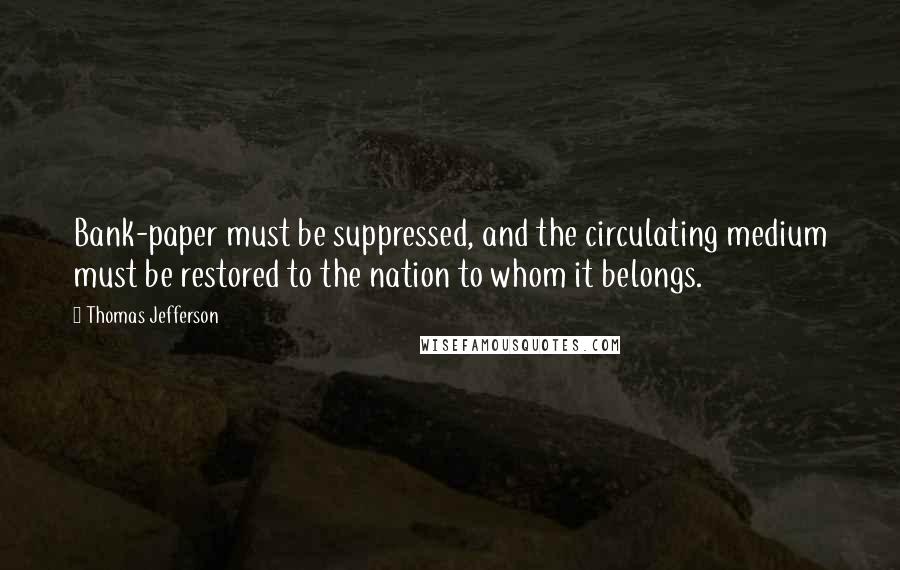 Thomas Jefferson Quotes: Bank-paper must be suppressed, and the circulating medium must be restored to the nation to whom it belongs.