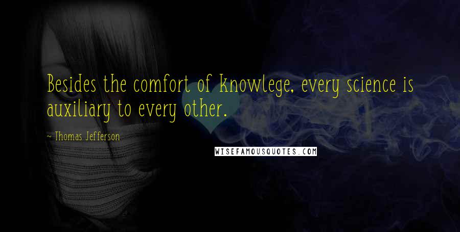 Thomas Jefferson Quotes: Besides the comfort of knowlege, every science is auxiliary to every other.