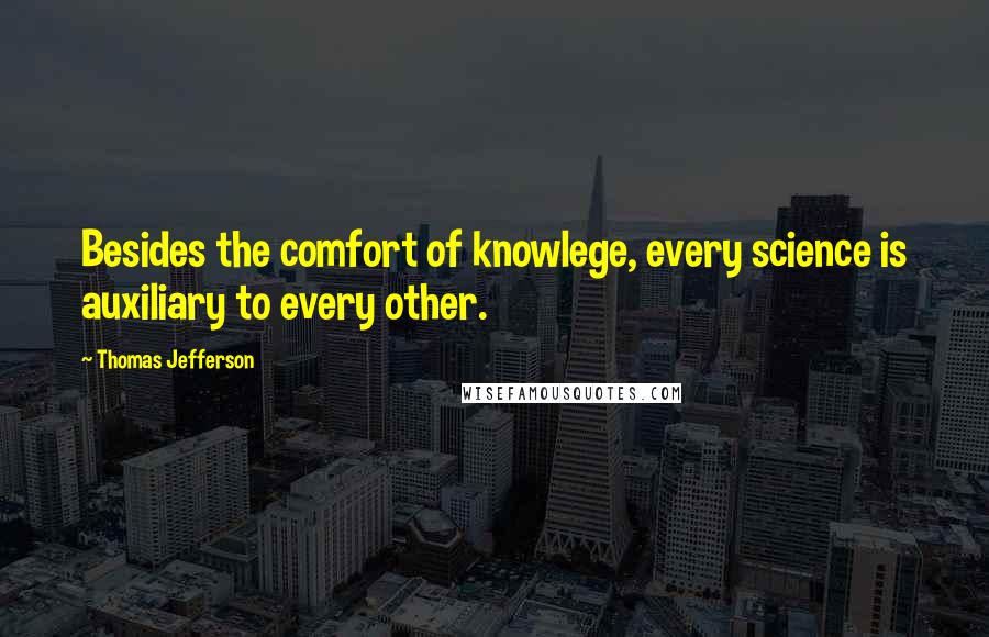 Thomas Jefferson Quotes: Besides the comfort of knowlege, every science is auxiliary to every other.