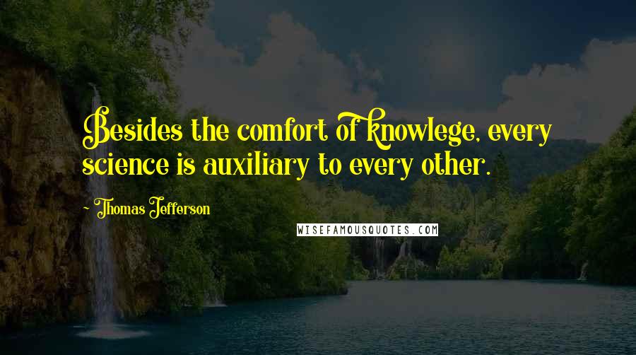 Thomas Jefferson Quotes: Besides the comfort of knowlege, every science is auxiliary to every other.