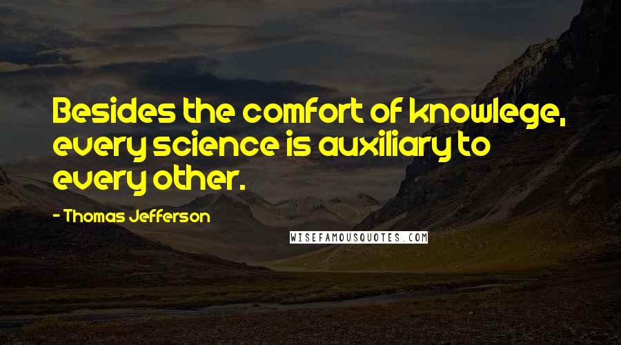 Thomas Jefferson Quotes: Besides the comfort of knowlege, every science is auxiliary to every other.