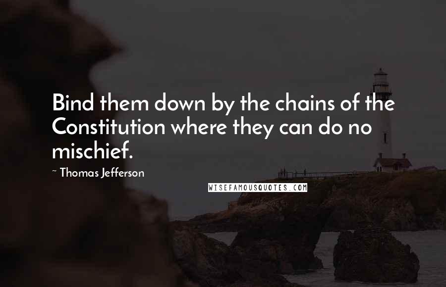 Thomas Jefferson Quotes: Bind them down by the chains of the Constitution where they can do no mischief.