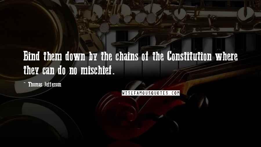 Thomas Jefferson Quotes: Bind them down by the chains of the Constitution where they can do no mischief.