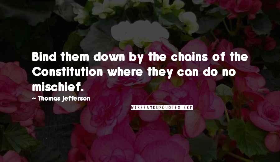 Thomas Jefferson Quotes: Bind them down by the chains of the Constitution where they can do no mischief.