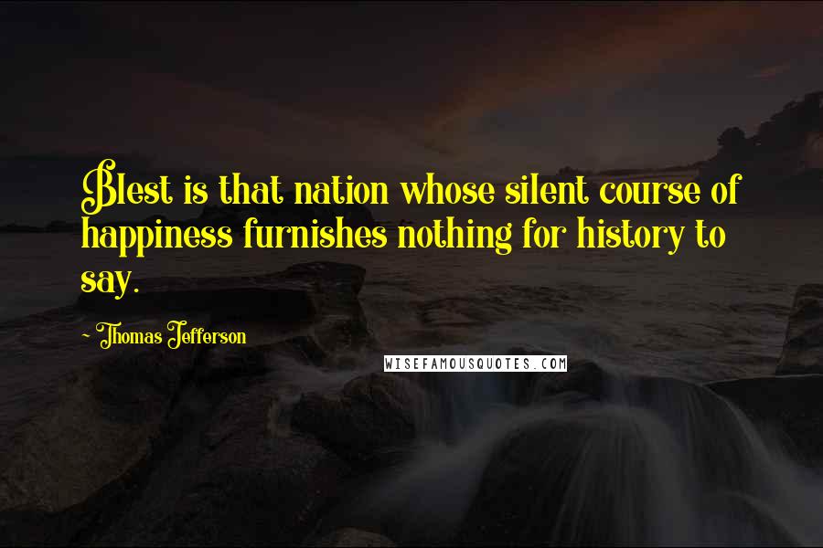 Thomas Jefferson Quotes: Blest is that nation whose silent course of happiness furnishes nothing for history to say.