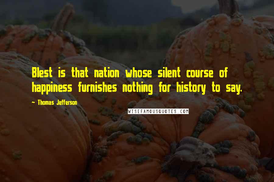 Thomas Jefferson Quotes: Blest is that nation whose silent course of happiness furnishes nothing for history to say.