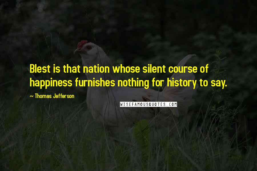Thomas Jefferson Quotes: Blest is that nation whose silent course of happiness furnishes nothing for history to say.