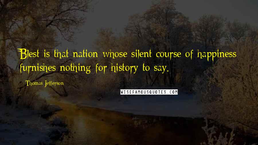 Thomas Jefferson Quotes: Blest is that nation whose silent course of happiness furnishes nothing for history to say.