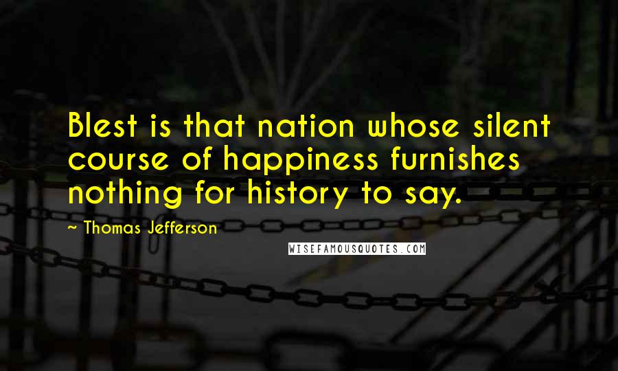 Thomas Jefferson Quotes: Blest is that nation whose silent course of happiness furnishes nothing for history to say.