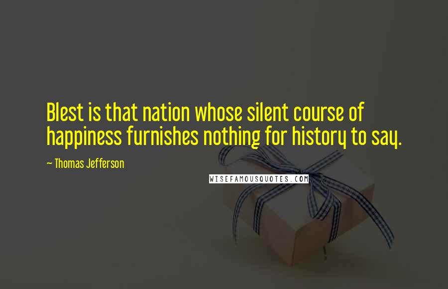 Thomas Jefferson Quotes: Blest is that nation whose silent course of happiness furnishes nothing for history to say.