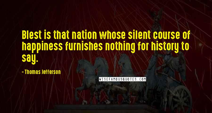 Thomas Jefferson Quotes: Blest is that nation whose silent course of happiness furnishes nothing for history to say.