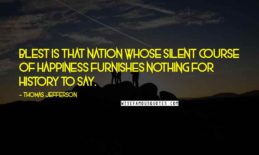 Thomas Jefferson Quotes: Blest is that nation whose silent course of happiness furnishes nothing for history to say.