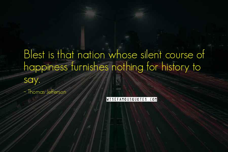 Thomas Jefferson Quotes: Blest is that nation whose silent course of happiness furnishes nothing for history to say.