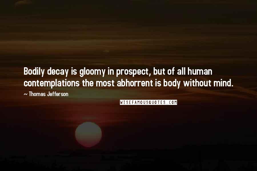 Thomas Jefferson Quotes: Bodily decay is gloomy in prospect, but of all human contemplations the most abhorrent is body without mind.