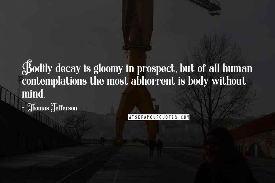 Thomas Jefferson Quotes: Bodily decay is gloomy in prospect, but of all human contemplations the most abhorrent is body without mind.