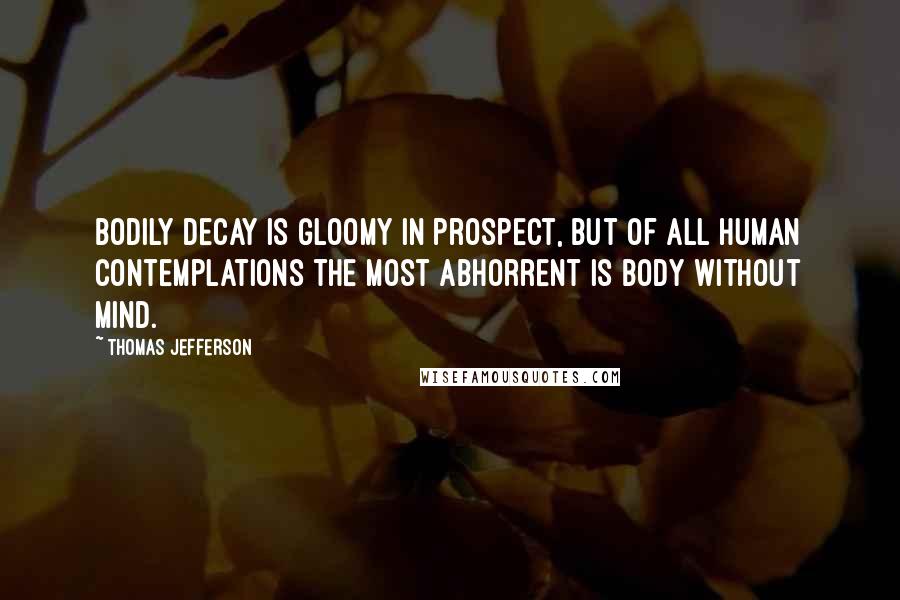 Thomas Jefferson Quotes: Bodily decay is gloomy in prospect, but of all human contemplations the most abhorrent is body without mind.