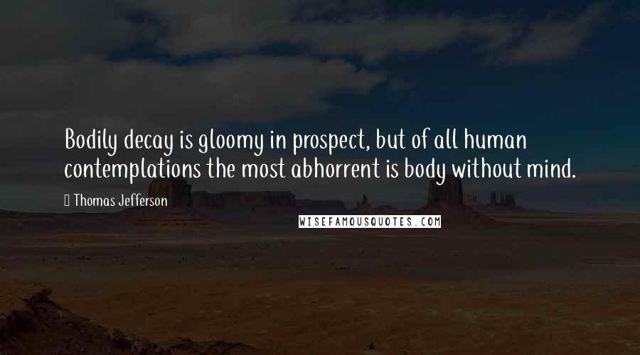 Thomas Jefferson Quotes: Bodily decay is gloomy in prospect, but of all human contemplations the most abhorrent is body without mind.