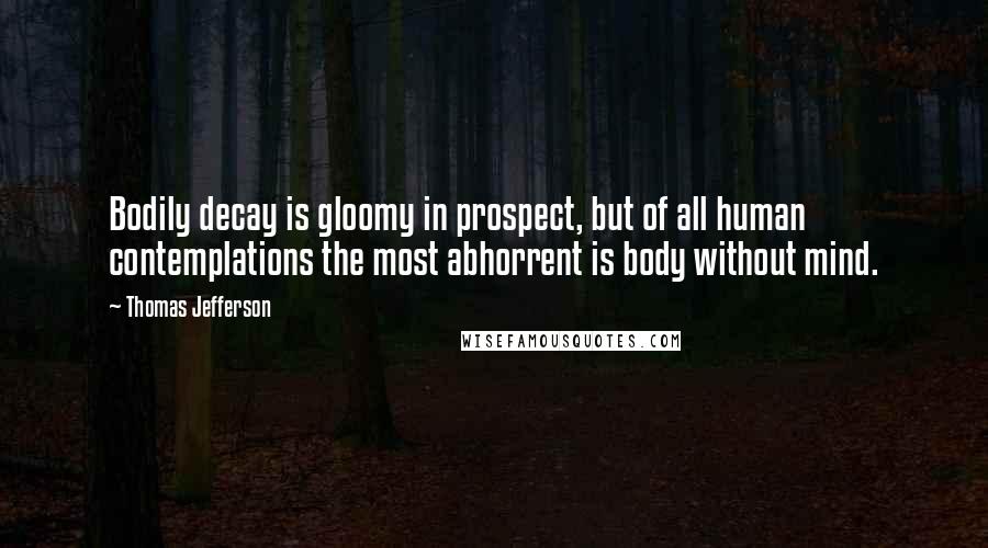 Thomas Jefferson Quotes: Bodily decay is gloomy in prospect, but of all human contemplations the most abhorrent is body without mind.