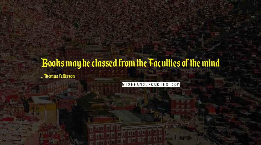 Thomas Jefferson Quotes: Books may be classed from the Faculties of the mind
