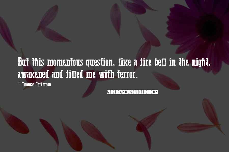 Thomas Jefferson Quotes: But this momentous question, like a fire bell in the night, awakened and filled me with terror.