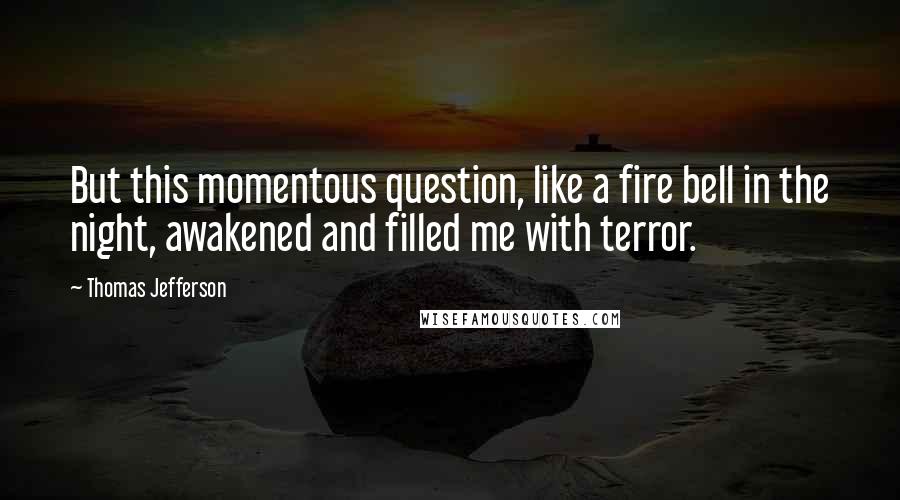 Thomas Jefferson Quotes: But this momentous question, like a fire bell in the night, awakened and filled me with terror.