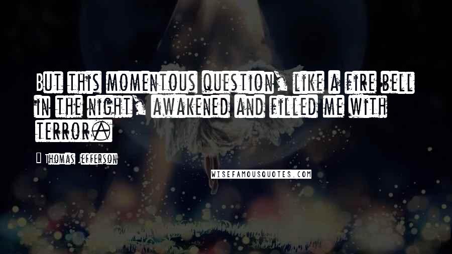 Thomas Jefferson Quotes: But this momentous question, like a fire bell in the night, awakened and filled me with terror.