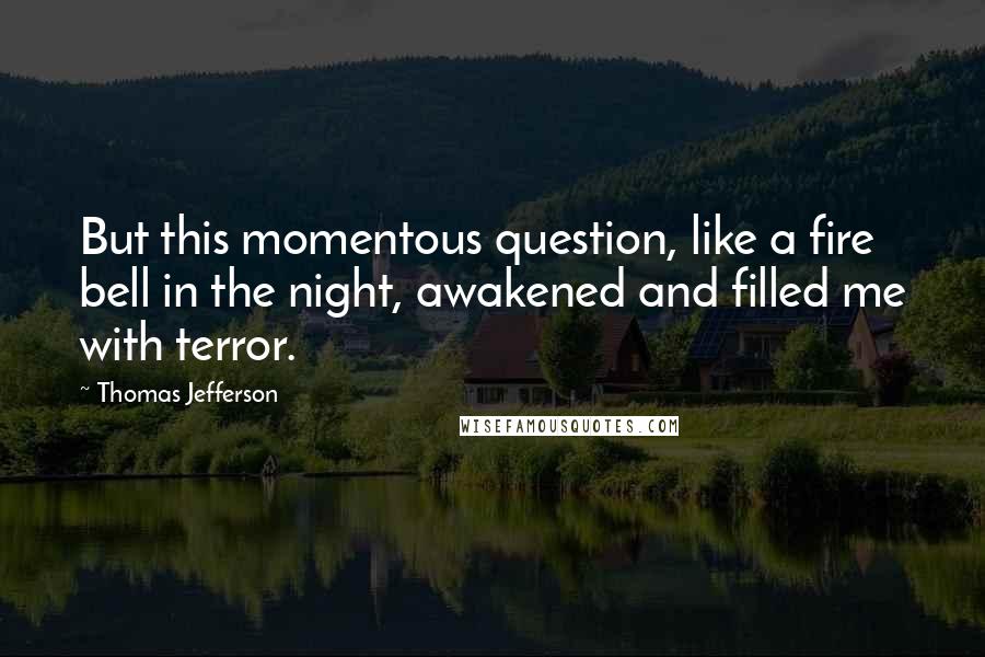 Thomas Jefferson Quotes: But this momentous question, like a fire bell in the night, awakened and filled me with terror.