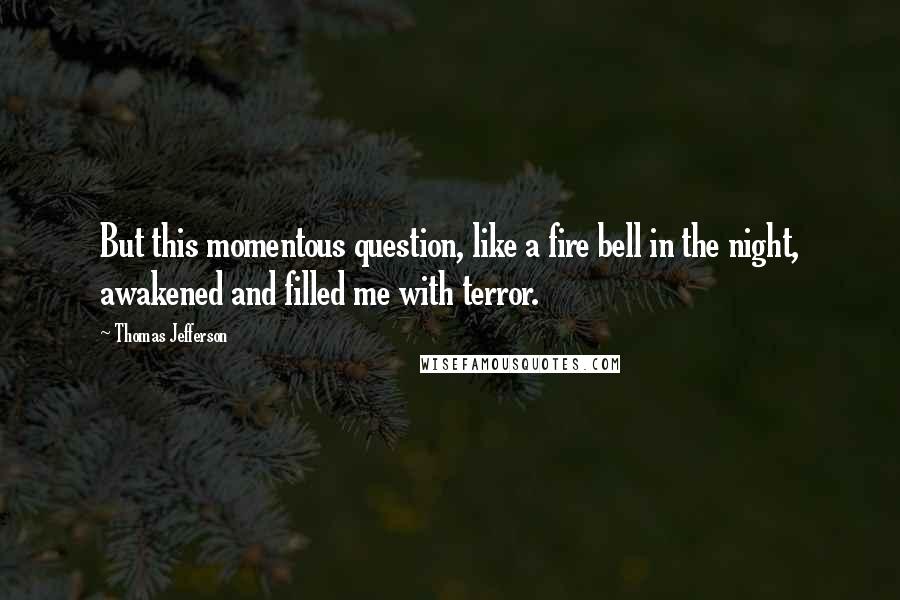 Thomas Jefferson Quotes: But this momentous question, like a fire bell in the night, awakened and filled me with terror.