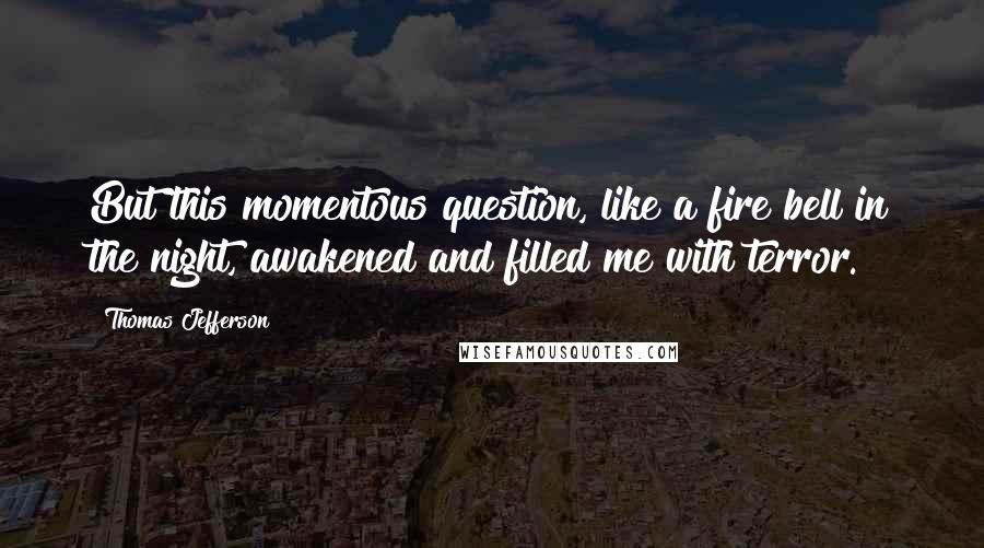 Thomas Jefferson Quotes: But this momentous question, like a fire bell in the night, awakened and filled me with terror.