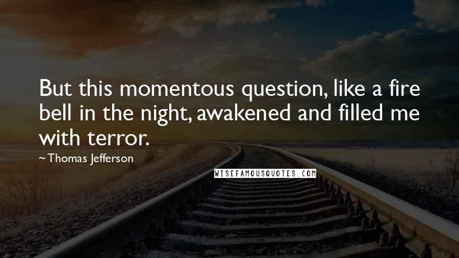 Thomas Jefferson Quotes: But this momentous question, like a fire bell in the night, awakened and filled me with terror.