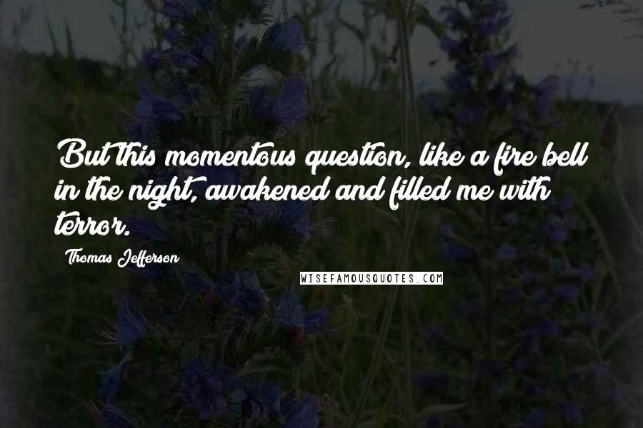 Thomas Jefferson Quotes: But this momentous question, like a fire bell in the night, awakened and filled me with terror.