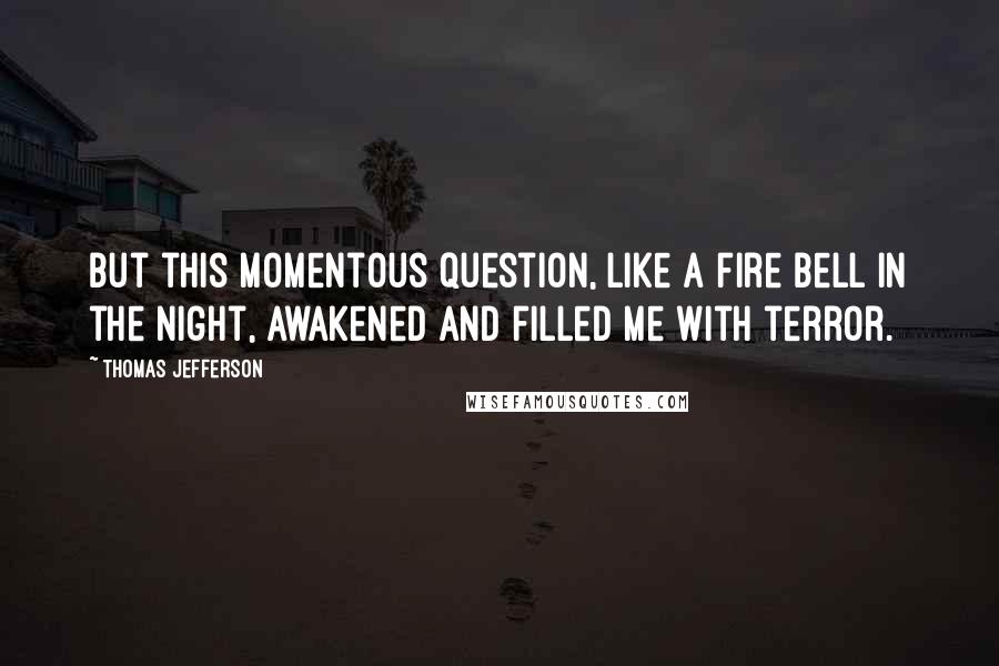 Thomas Jefferson Quotes: But this momentous question, like a fire bell in the night, awakened and filled me with terror.
