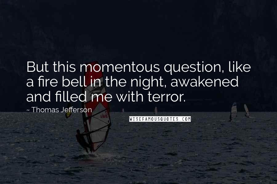 Thomas Jefferson Quotes: But this momentous question, like a fire bell in the night, awakened and filled me with terror.