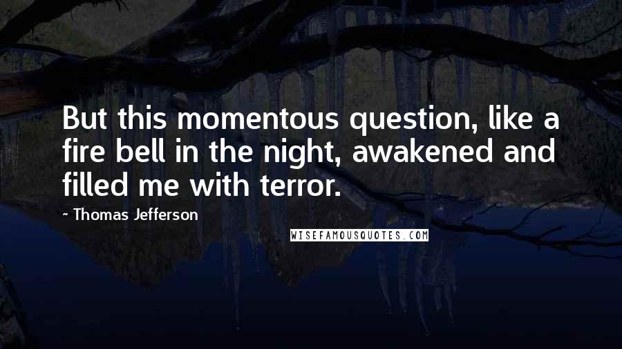 Thomas Jefferson Quotes: But this momentous question, like a fire bell in the night, awakened and filled me with terror.