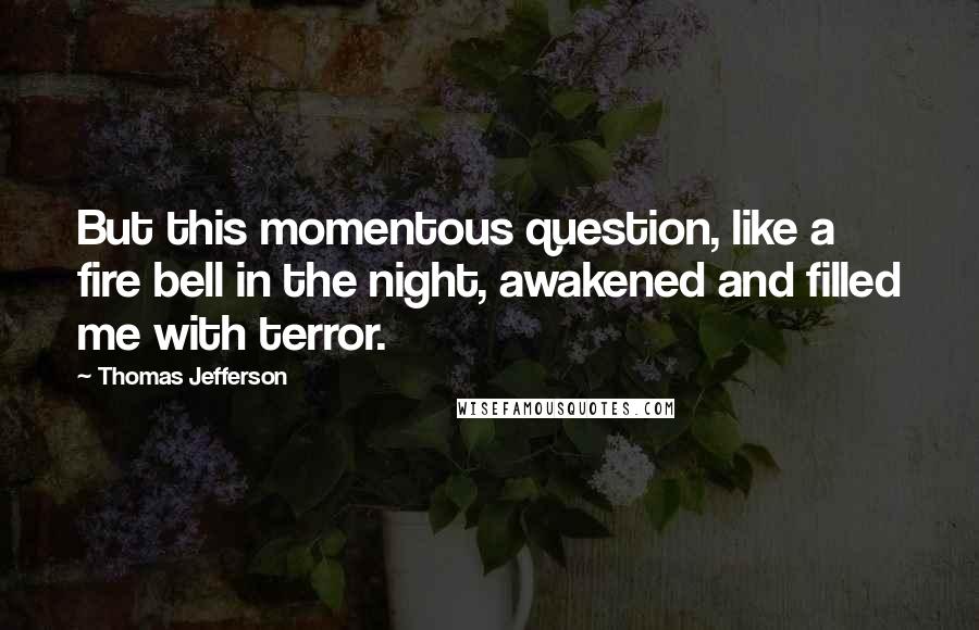 Thomas Jefferson Quotes: But this momentous question, like a fire bell in the night, awakened and filled me with terror.